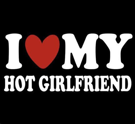 i love my hot gf|I Love My Hot Girlfriend T.